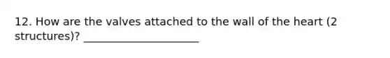 12. How are the valves attached to the wall of the heart (2 structures)? _____________________