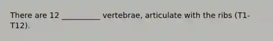 There are 12 __________ vertebrae, articulate with the ribs (T1-T12).