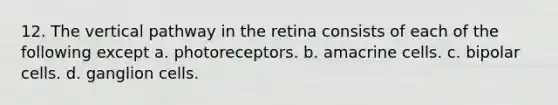 12. The vertical pathway in the retina consists of each of the following except a. photoreceptors. b. amacrine cells. c. bipolar cells. d. ganglion cells.