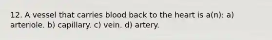 12. A vessel that carries blood back to the heart is a(n): a) arteriole. b) capillary. c) vein. d) artery.