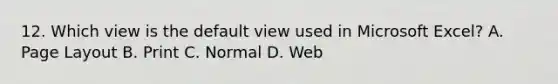 12. Which view is the default view used in Microsoft Excel? A. Page Layout B. Print C. Normal D. Web