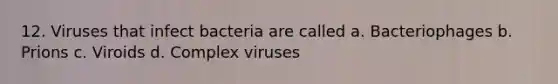 12. Viruses that infect bacteria are called a. Bacteriophages b. Prions c. Viroids d. Complex viruses