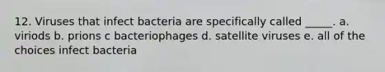 12. Viruses that infect bacteria are specifically called _____. a. viriods b. prions c bacteriophages d. satellite viruses e. all of the choices infect bacteria