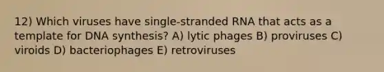 12) Which viruses have single-stranded RNA that acts as a template for DNA synthesis? A) lytic phages B) proviruses C) viroids D) bacteriophages E) retroviruses