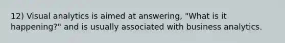 12) Visual analytics is aimed at answering, "What is it happening?" and is usually associated with business analytics.