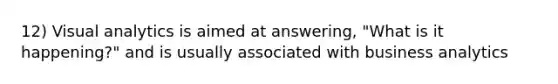 12) Visual analytics is aimed at answering, "What is it happening?" and is usually associated with business analytics