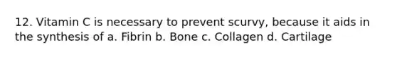 12. Vitamin C is necessary to prevent scurvy, because it aids in the synthesis of a. Fibrin b. Bone c. Collagen d. Cartilage