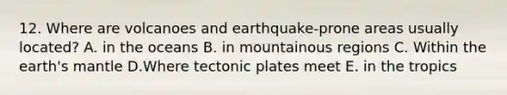 12. Where are volcanoes and earthquake-prone areas usually located? A. in the oceans B. in mountainous regions C. Within the earth's mantle D.Where tectonic plates meet E. in the tropics