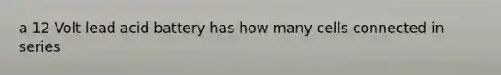a 12 Volt lead acid battery has how many cells connected in series