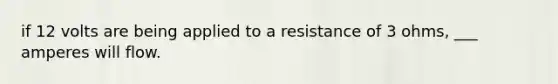 if 12 volts are being applied to a resistance of 3 ohms, ___ amperes will flow.