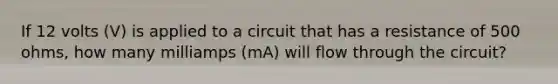 If 12 volts (V) is applied to a circuit that has a resistance of 500 ohms, how many milliamps (mA) will flow through the circuit?