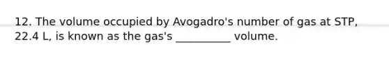 12. The volume occupied by Avogadro's number of gas at STP, 22.4 L, is known as the gas's __________ volume.