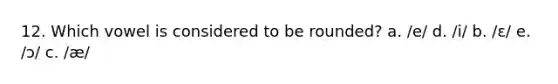 12. Which vowel is considered to be rounded? a. /e/ d. /i/ b. /ɛ/ e. /ɔ/ c. /æ/