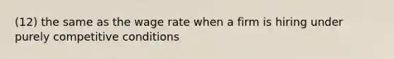 (12) the same as the wage rate when a firm is hiring under purely competitive conditions