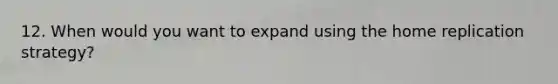 12. When would you want to expand using the home replication strategy?