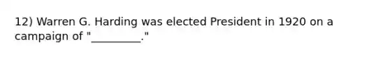 12) Warren G. Harding was elected President in 1920 on a campaign of "_________."