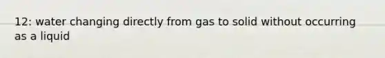 12: water changing directly from gas to solid without occurring as a liquid