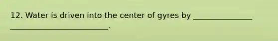 12. Water is driven into the center of gyres by _______________ _________________________.