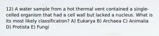 12) A water sample from a hot thermal vent contained a single-celled organism that had a cell wall but lacked a nucleus. What is its most likely classification? A) Eukarya B) Archaea C) Animalia D) Protista E) Fungi