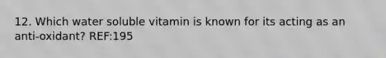 12. Which water soluble vitamin is known for its acting as an anti-oxidant? REF:195