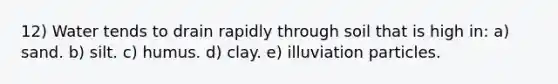 12) Water tends to drain rapidly through soil that is high in: a) sand. b) silt. c) humus. d) clay. e) illuviation particles.