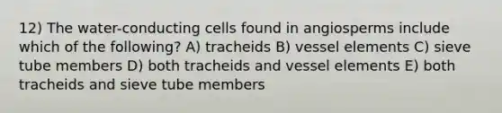 12) The water-conducting cells found in angiosperms include which of the following? A) tracheids B) vessel elements C) sieve tube members D) both tracheids and vessel elements E) both tracheids and sieve tube members