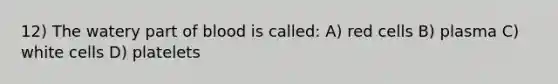 12) The watery part of blood is called: A) red cells B) plasma C) white cells D) platelets