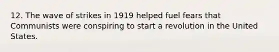 12. The wave of strikes in 1919 helped fuel fears that Communists were conspiring to start a revolution in the United States.