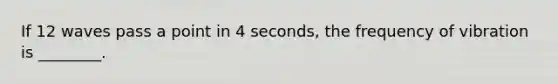 If 12 waves pass a point in 4 seconds, the frequency of vibration is ________.