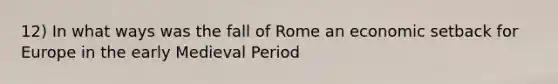 12) In what ways was the fall of Rome an economic setback for Europe in the early Medieval Period