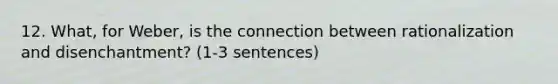 12. What, for Weber, is the connection between rationalization and disenchantment? (1-3 sentences)