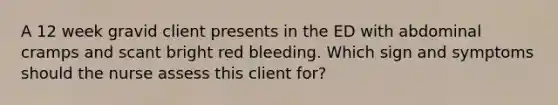 A 12 week gravid client presents in the ED with abdominal cramps and scant bright red bleeding. Which sign and symptoms should the nurse assess this client for?