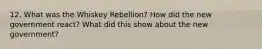 12. What was the Whiskey Rebellion? How did the new government react? What did this show about the new government?