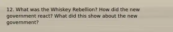 12. What was the Whiskey Rebellion? How did the new government react? What did this show about the new government?