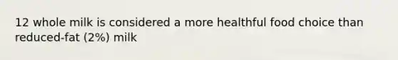 12 whole milk is considered a more healthful food choice than reduced-fat (2%) milk