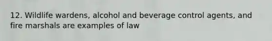 12. Wildlife wardens, alcohol and beverage control agents, and fire marshals are examples of law