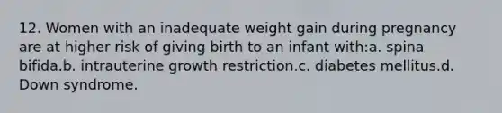 12. Women with an inadequate weight gain during pregnancy are at higher risk of giving birth to an infant with:a. spina bifida.b. intrauterine growth restriction.c. diabetes mellitus.d. Down syndrome.