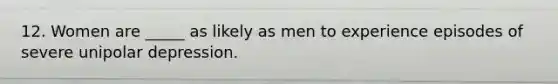 12. Women are _____ as likely as men to experience episodes of severe unipolar depression.