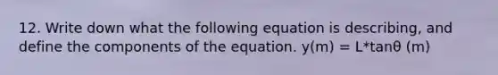 12. Write down what the following equation is describing, and define the components of the equation. y(m) = L*tanθ (m)