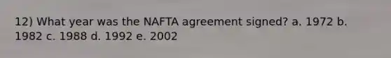 12) What year was the NAFTA agreement signed? a. 1972 b. 1982 c. 1988 d. 1992 e. 2002