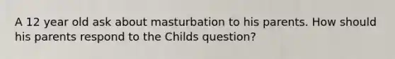 A 12 year old ask about masturbation to his parents. How should his parents respond to the Childs question?