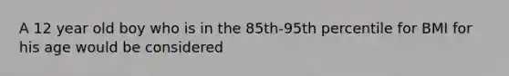 A 12 year old boy who is in the 85th-95th percentile for BMI for his age would be considered