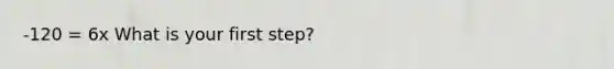 -120 = 6x What is your first step?