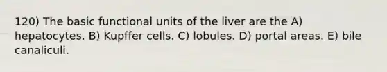 120) The basic functional units of the liver are the A) hepatocytes. B) Kupffer cells. C) lobules. D) portal areas. E) bile canaliculi.