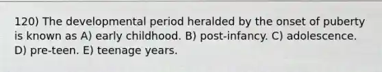 120) The developmental period heralded by the onset of puberty is known as A) early childhood. B) post-infancy. C) adolescence. D) pre-teen. E) teenage years.