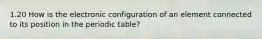 1.20 How is the electronic configuration of an element connected to its position in the periodic table?