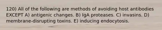 120) All of the following are methods of avoiding host antibodies EXCEPT A) antigenic changes. B) IgA proteases. C) invasins. D) membrane-disrupting toxins. E) inducing endocytosis.