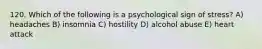 120. Which of the following is a psychological sign of stress? A) headaches B) insomnia C) hostility D) alcohol abuse E) heart attack