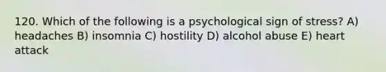 120. Which of the following is a psychological sign of stress? A) headaches B) insomnia C) hostility D) alcohol abuse E) heart attack