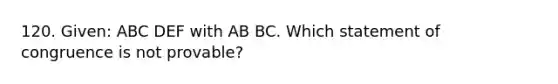 120. Given: ABC DEF with AB BC. Which statement of congruence is not provable?